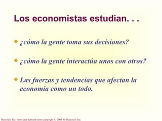 Los economistas estudian. . .  ¿cómo la gente toma sus decisiones?  ¿cómo la gente interactúa unos con otros? Las fuerzas y tendencias que afectan la economía como un todo. 