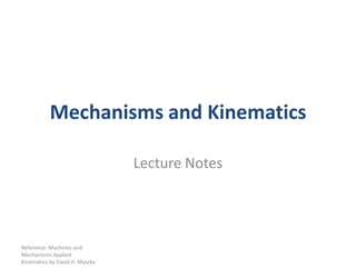 Mechanisms and Kinematics Lecture Notes Reference: Machines and Mechanisms Applied Kinematics by David H. Myszka 