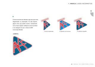 1. MARCA | USOS INCORRETOS




                                                                                                                                                                   08




                                                                  O                         O                                          O
A marca não deve ser alterada, seja nas suas cores,
                                                         R   AD                    R   AD                                   R    AD
                                                      ER                        ER                                       ER
diagramação ou proporções. Ao lado figuram
alguns erros que podem ocorrer. Comparando
com a marca original, verifique os usos incorretos
e se assegure de que a marca da AKF
nunca seja alterada.
                                                        A marca foi deformada    Foi alterada a cor da marca                  Foi alterada a tipografia

CORRETO:




                                                                                                               AKF |   M A N U A L   D E   I D E N T I D A D E   V I S U A L
 