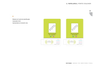 2 . PA P E L A R I A | P O R TA V O U C H E R




                                                                                                                         23




Modelo de Crachá de identificação
Impressão (4x4)
Apresentado em tamanho real.




                                          TO




                                                                              TO
                                    FO




                                                                      FO
                                    Nome do Funcionario              Nome do Funcionário
                                      RG: 12.345.678-9                  PPT: AA123456




                                                          GRUPO TRANSMAR |   M A N U A L   D E   I D E N T I D A D E   V I S U A L
 