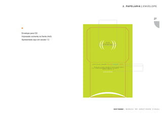 2 . PA P E L A R I A | E N V E L O P E




                                                                                                   27




Envelope para CD.
Impressão somente na frente (4x0)
Apresentada aqui em escala 1:2




                                    GRUPO TRANSMAR |   M A N U A L   D E   I D E N T I D A D E   V I S U A L
 