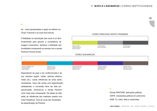 1 . M A R C A e SUB MARCAS | C O R E S I N S T I T U C I O N A I S




                                                                                                                                                                  05



As cores apresentadas a seguir se referem ao
Grupo Transmar e as suas Sub-marcas.
                                                                      CORES PRINCIPAIS GRUPO TRANSMAR

A fidelidade na reprodução das cores é um item
fundamental para garantir a consistência da
Imagem Corporativa. Verifique a fidelidade das    Pantone: 381C              C0 M0 Y0 K46                            C0 M0 Y0 K80
                                                  C28 M0 Y100 K0             R158 G160 B162                          R96 G96 B98
tonalidades comparando-as sempre com a escala     R194 G219 B12

Pantone Formula Guide.
                                                      CORES SUB-MARCAS




Pantone: ORANGE 165C           Pantone: 3135C     Pantone: RED 032C          Pantone: VIOLET C                       Pantone: 410C
C0 M78 Y100 K0                 C100 M0 Y16 K9     C0 M100 Y95 K0             C78 M100 Y0 K0                          C50 M53 Y57 K20
R246 G98 B01                   R04 G153 B173      R240 G33 B55               R104 G0 B162                            R124 G110 B102


Dependendo da peça a ser confeccionada e da
sua natureza (papel, cartão, película adesiva,
metal, etc.), outras referências de cores serão
necessárias. Caso não exista uma especificação
estabelecida, a conversão deve ser feita por
aproximação, tomando-se a escala Pantone
como base para comparação. Na tabela ao lado                                                     Escala PANTONE: aplicações gráficas

estão as referências dos materiais usados com                                                    CMYK: impressões gráficas em policromia

maior freqüência. Tons de cinza não necessitam                                                   RGB: TV, vídeo, Web e multimídias.
de especificação de Pantone.
                                                                                                 GRUPO TRANSMAR |   M A N U A L     D E   I D E N T I D A D E   V I S U A L
 