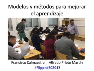 Modelos y métodos para mejorar
el aprendizaje
Francisco Calmaestra Alfredo Prieto Martín
#FlippedEC2017
 