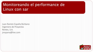 Juan Ramón España Búrbano
Ingeniero de Proyectos
Revtec, S.A.
jrespana@live.com
Monitoreando el performance de
Linux con sar
 