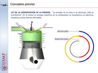 Conceptos previos
LEY DE LA CONSERVACIÓN DE LA ENERGÍA.- “La energía no se crea ni se destruye, sólo se
transforma”. En el motor la energía calorífica en la combustión se transforma en eléctrica,
mecánica y otras formas derivadas.
 