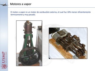 Motores a vapor
El motor a vapor es un motor de combustión externa, el cual fue 10% menor eficientemente
térmicamente y muy pesado.
 