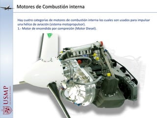 Motores de Combustión interna
Hay cuatro categorías de motores de combustión interna los cuales son usados para impulsar
una hélice de aviación (sistema motopropulsor).
1.- Motor de encendido por compresión (Motor Diesel).
 