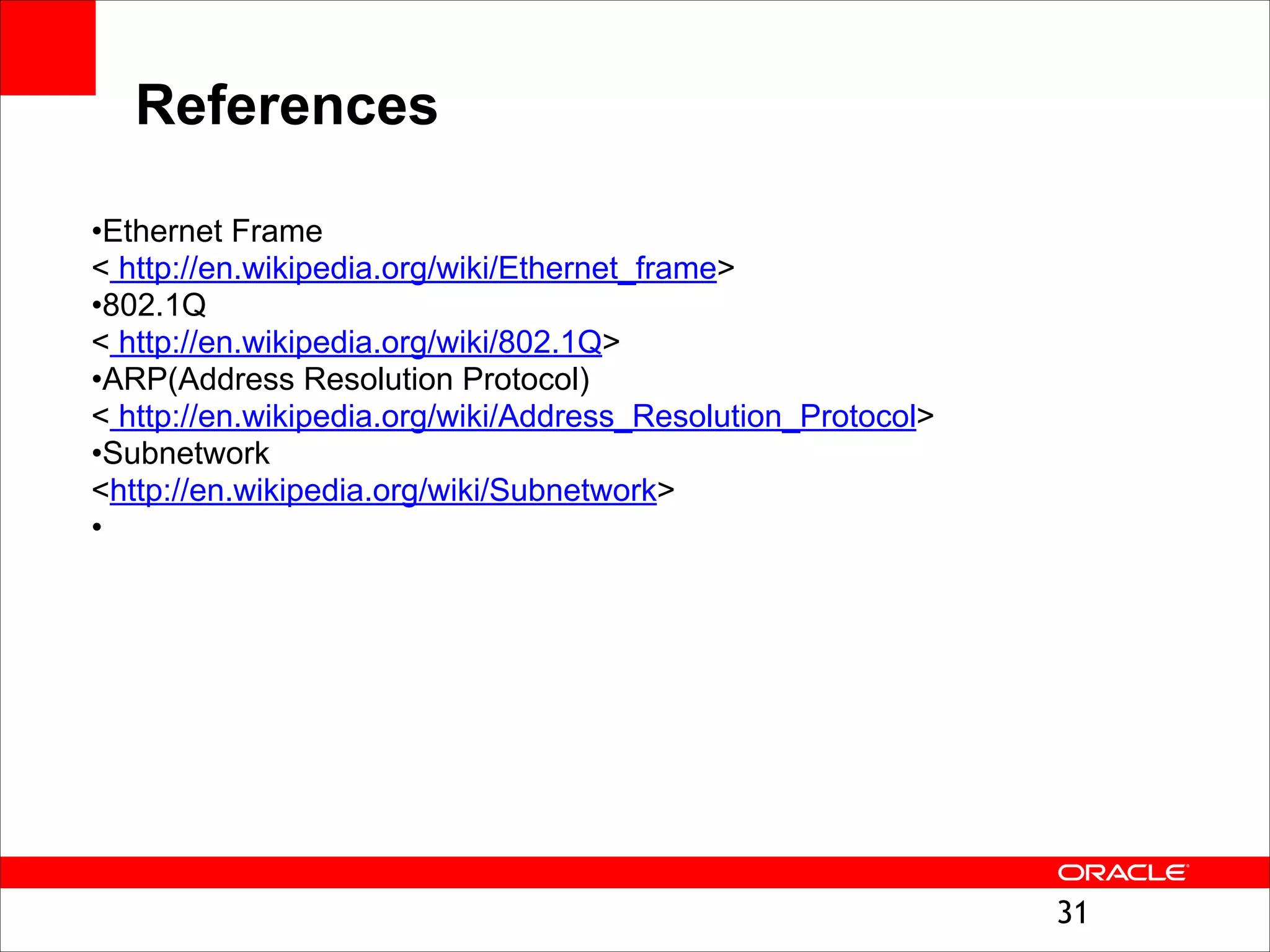 References
•Ethernet Frame 
< http://en.wikipedia.org/wiki/Ethernet_frame>
•802.1Q 
< http://en.wikipedia.org/wiki/802.1Q>
•ARP(Address Resolution Protocol)  
< http://en.wikipedia.org/wiki/Address_Resolution_Protocol>
•Subnetwork 
<http://en.wikipedia.org/wiki/Subnetwork>
•

!31

 