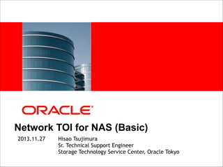 <Insert Picture Here>

Network TOI for NAS (Basic)
2013.11.27

Hisao Tsujimura
Sr. Technical Support Engineer
Storage Technology Service Center, Oracle Tokyo

 