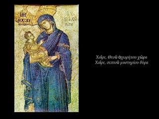 Χα ρε, Θεο χωρήτου χ ραῖ ῦ ἀ ῶ
Χα ρε, σεπτο μυστηρίου θύραῖ ῦ
 