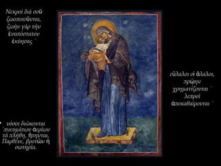 ε λαλοι ο λαλοι,ὔ ἱ ἄ
πρ ηνῴ
χρηματίζονται ˙
λεπροί
ποκαθαίρονται ˙ἀ
Νεκροί διά σοῦ
ζωοποιο νται,ῦ
ζωήν γάρ τήν
νυπόστατονἐ
κύησας ˙ἐ
• νόσοι διώκονται
˙πνευμάτων ερίωνἀ
τά πλήθη, τηνται,ἥ
Παρθένε, βροτ νῶ ἡ
σωτηρία.
 