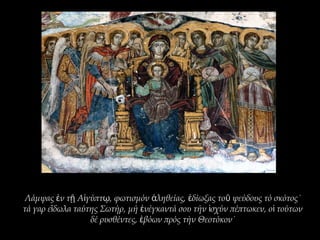 Λάμψας ν τ Α γύπτ , φωτισμόν ληθείας, δίωξας το ψεύδους τό σκότος˙ἐ ῇ ἰ ῳ ἀ ἐ ῦ
τά γαρ ε δωλα ταύτης Σωτήρ, μή νέγκαντά σου τήν σχύν πέπτωκεν, ο τούτωνἴ ἐ ἰ ἱ
δέ ρυσθέντες, βόων πρός τήν Θεοτόκον˙ἐ
 