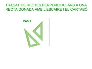 TRAÇAT DE RECTES PERPENDICULARS A UNA
RECTA DONADA AMB L’ESCAIRE I EL CARTABÓ
 