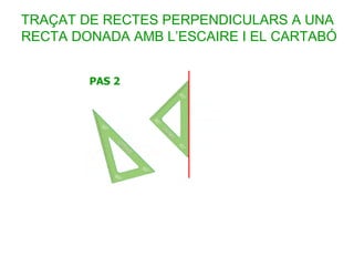 TRAÇAT DE RECTES PERPENDICULARS A UNA
RECTA DONADA AMB L’ESCAIRE I EL CARTABÓ
 