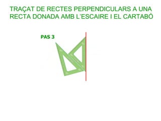 TRAÇAT DE RECTES PERPENDICULARS A UNA
RECTA DONADA AMB L’ESCAIRE I EL CARTABÓ
 
