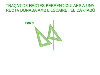 TRAÇAT DE RECTES PERPENDICULARS A UNA
RECTA DONADA AMB L’ESCAIRE I EL CARTABÓ
 