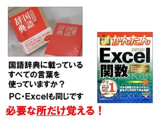 国語辞典に載っている
すべての言葉を
使っていますか？
ＰＣ・Ｅｘｃｅｌも同じです
必要な所だけ覚える！
 
