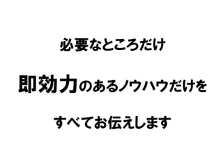 必要なところだけ
即効力のあるノウハウだけを
すべてお伝えします
 