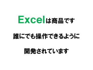 Ｅｘｃｅｌは商品です
誰にでも操作できるように
開発されています
 