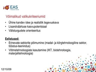 Võimalikud valikukriteeriumid Ühine kandev idee ja realistlik tegevuskava Lisandväärtuse kasvupotentsiaal Välisturgudele orienteeritus Eelistused: Erinevate sektorite põimumine (madal- ja kõrgtehnoloogiline sektor, tööstus-teenindus) Võtmetehnoloogiate kasutamine (IKT, biotehnoloogia, materjalitehnoloogia) 12/10/09 
