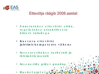 Ettevõtja räägib 2008.aastal: Unustatakse ettevõtte süda, tegeletakse atraktiivsete kiirete tuludega Kasvava ettevõtte juhtimiskompetents vähene Investeeritakse tarbetult ja läbimõtlematult Inseneride pidev puudus Raskel ajal ei vaata ettevõte enam 1-2 aastat ette 