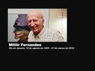 Millôr Fernandes
Rio de Janeiro, 16 de agosto de 1923 – 27 de março de 2012
 