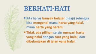 BERHATI-HATI
 Kita harus banyak belajar (ngaji) sehingga
bisa mengenal mana harta yang halal,
mana harta yang haram.
 Tidak ada pilihan selain mencari harta
yang halal dengan cara yang halal, dan
dibelanjakan di jalan yang halal.
 