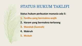 STATUS HUKUM TAKLIFI
Status hukum perbuatan manusia ada 5:
1. Fardhu yang bermakna wajib
2. Haram yang bermakna terlarang
3. Mandub (Sunnah)
4. Makruh
5. Mubah
 