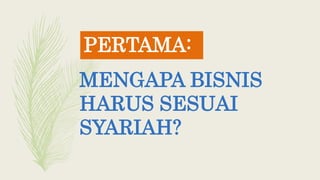 MENGAPA BISNIS
HARUS SESUAI
SYARIAH?
PERTAMA:
 