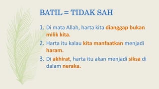 BATIL = TIDAK SAH
1. Di mata Allah, harta kita dianggap bukan
milik kita.
2. Harta itu kalau kita manfaatkan menjadi
haram.
3. Di akhirat, harta itu akan menjadi siksa di
dalam neraka.
 