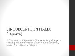 CINQUECENTO EN ITALIA
(1ªparte)
El Cinquecento. Arquitectura (Bramante, Miguel Ángel y
Palladio). Escultura (Miguel Ángel). Pintura (Leonardo,
Miguel Ángel, Rafael y Tiziano).
 