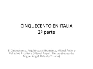 CINQUECENTO EN ITALIA
2ª parte
El Cinquecento. Arquitectura (Bramante, Miguel Ángel y
Palladio). Escultura (Miguel Ángel). Pintura (Leonardo,
Miguel Ángel, Rafael y Tiziano).
 