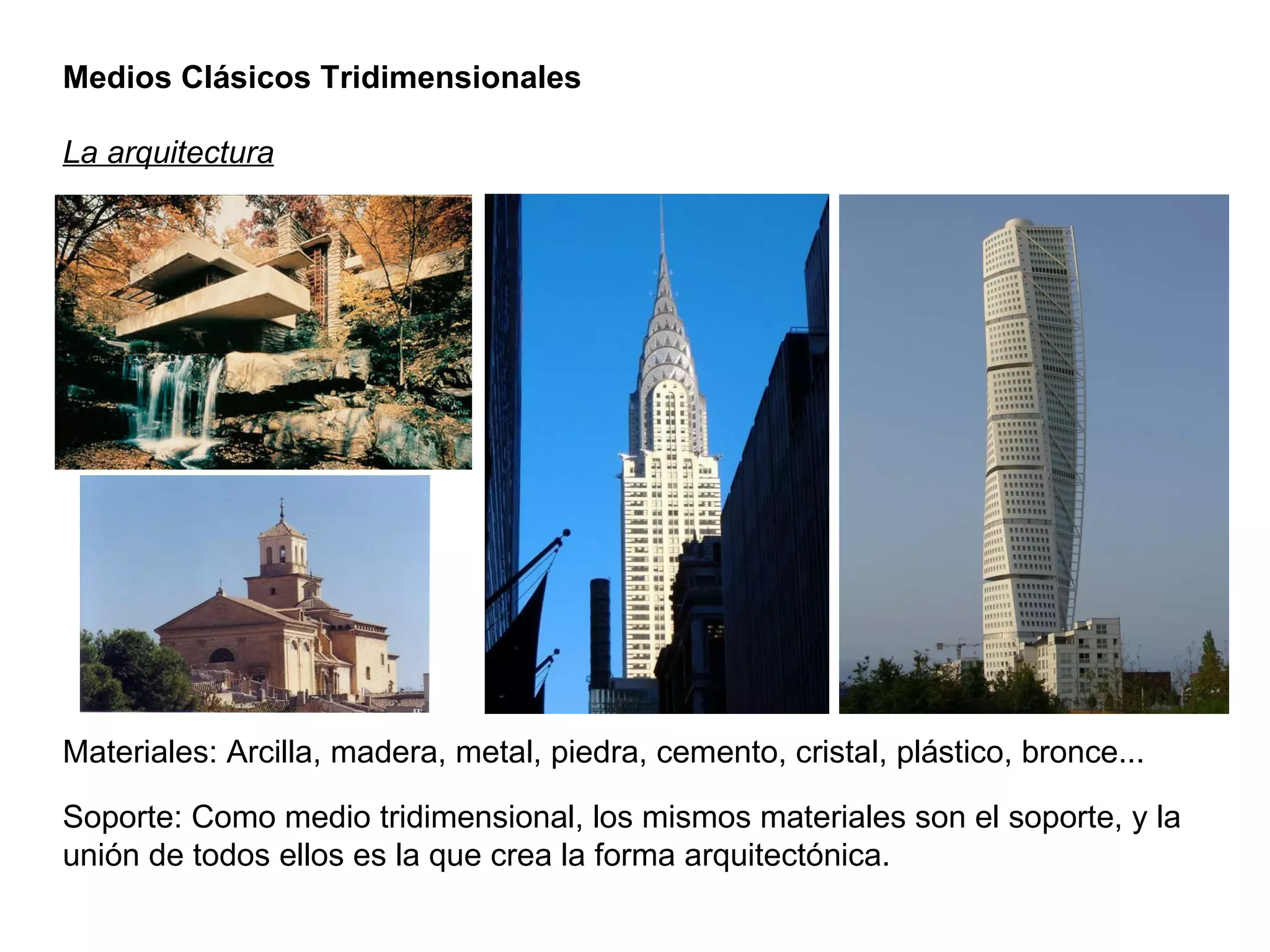 Medios Clásicos Tridimensionales La arquitectura Materiales: Arcilla, madera, metal, piedra, cemento, cristal, plástico, bronce... Soporte: Como medio tridimensional, los mismos materiales son el soporte, y la unión de todos ellos es la que crea la forma arquitectónica. 