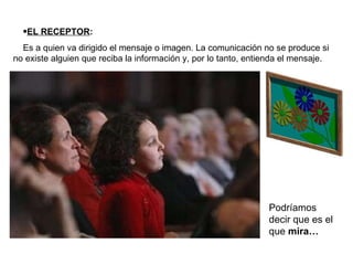 <ul><li>EL RECEPTOR : </li></ul><ul><li>Es a quien va dirigido el mensaje o imagen. La comunicación no se produce si no ex...