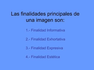 Las finalidades principales de una imagen son: 1.- Finalidad Informativa 2.- Finalidad Exhortativa 3.- Finalidad Expresiva...