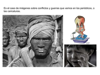 Es el caso de imágenes sobre conflictos y guerras que vemos en los periódicos, o las caricaturas. 
