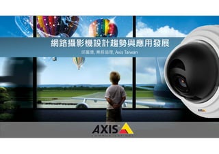 www.axis.com
網路攝影機設計趨勢與應用發展
邱富億, 業務協理, Axis Taiwan
 