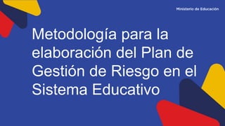 Metodología para la
elaboración del Plan de
Gestión de Riesgo en el
Sistema Educativo
 