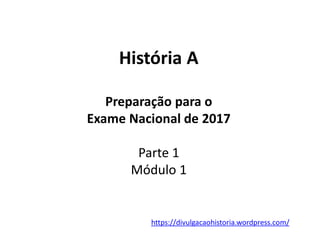 História A
Preparação para o
Exame Nacional de 2017
Parte 1
Módulo 1
https://divulgacaohistoria.wordpress.com/
 