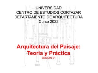 UNIVERSIDAD
CENTRO DE ESTUDIOS CORTAZAR
DEPARTAMENTO DE ARQUITECTURA
Curso 2022
Arquitectura del Paisaje:
Teoría y Práctica
SESIÓN 01
 