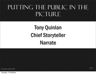 Putting the public in the
                picture

                       Tony Quinlan
                      Chief Storyteller
                          Narrate



Tuesday, 13 October
 