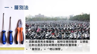 一、層別法
• 因數據具有多種屬性，就特定類別整理，以便能
比對出是否存在時間或空間的反覆現象。
• 「層別法」 = 「物以類聚」
 