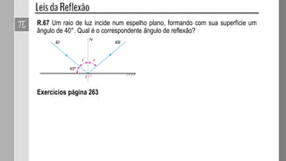 R.67 Um raio de luz incide num espelho plano, formando com sua superfície um
ângulo de 40°. Qual é o correspondente ângulo de reflexão?
Exercícios página 263
 