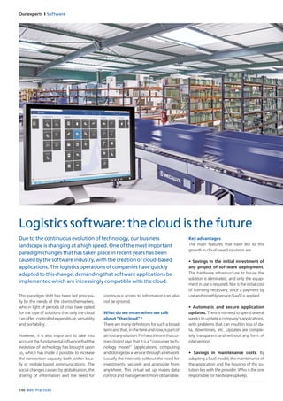 Our experts I Software
146 Best Practices
This paradigm shift has been led principa-
lly by the needs of the clients themselves,
who in light of periods of crisis have opted
for the type of solutions that only the cloud
canoffer:controlledexpenditure,versatility
and portability.
However, it is also important to take into
accountthefundamentalinfluencethatthe
evolution of technology has brought upon
us, which has made it possible to increase
the connection capacity both within loca-
lly or mobile based communications. The
social changes caused by globalisation, the
sharing of information and the need for
continuous access to information can also
not be ignored.
What do we mean when we talk
about “the cloud”?
There are many definitions for such a broad
termandthat,inthehereandnow,ispartof
almostanysolution.Perhapstheonethatco-
mes closest says that it is a “consumer tech-
nology model” (applications, computing
and storage) as a service through a network
(usually the Internet), without the need for
investments, securely and accessible from
anywhere. This virtual set up makes data
control and management more obtainable.
Key advantages
The main features that have led to this
growth in cloud based solutions are:
• Savings in the initial investment of
any project of software deployment.
The hardware infrastructure to house the
solution is eliminated, and only the equip-
ment in use is required. Nor is the initial cost
of licensing necessary, since a payment by
use and monthly service (SaaS) is applied.
• Automatic and secure application
updates. There is no need to spend several
weeks to update a company’s applications,
with problems that can result in loss of da-
ta, downtimes, etc. Updates are comple-
tely transparent and without any form of
intervention.
• Savings in maintenance costs. By
adoptingaSaaSmodel,themaintenanceof
the application and the housing of the so-
lution lies with the provider. Who is the one
responsible for hardware upkeep.
Logistics software: the cloud is the future
Due to the continuous evolution of technology, our business
landscape is changing at a high speed. One of the most important
paradigm changes that has taken place in recent years has been
caused by the software industry, with the creation of cloud-based
applications. The logistics operations of companies have quickly
adapted to this change, demanding that software applications be
implemented which are increasingly compatible with the cloud.
 