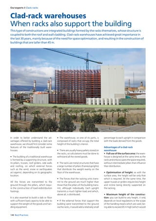 Our experts I Clack-racks
148 Best Practices
Clad-rack warehouses
When racks also support the building
This type of constructions are integrated buildings formed by the racks themselves, whose structure is
coupled to both the roof and wall cladding. Clad-rack warehouses have achieved great importance in
the last 30 years, mainly because of the need for space optimisation, and resulting in the construction of
buildings that are taller than 45 m.
•	 The warehouse, or one of its parts, is
composed of racks that occupy the total
height of the building’s interior.
•	 Thereareusuallyheavypalletsstoredon
the racks, so calculations must be done to
withstand all the stored goods.
•	 The racks are metal structures that have
a large number of pillars (frames/uprights)
that distribute the weight evenly on the
floor of the warehouse.
•	 The forces that the racking units trans-
mit to the ground are much higher than
those that the pillars of the building trans-
mit, although individually. Each upright
transmits a much lighter load and which,
above all, is distributed.
•	 If the external forces that support the
building were transmitted to the ground
via the racks, it would add a relatively small
In order to better understand the ad-
vantages offered by building a clad-rack
warehouse, we should first consider some
features of the traditionally built ware-
houses:
•	 The building of a traditional warehouse
is formed by a supporting structure, with
its pillars, trusses, roof girders, side walls
and roofing, on which external forces
such as the wind, snow or earthquakes
act against, depending on its geographic
location.
All the forces are transmitted to the
ground through the pillars, which requi-
re the construction of load-redistribution
footings.
It is also essential to build a slab or floor
with sufficient load capacity to be able to
support the weight of the goods and han-
dling equipment.
percentage to each upright in comparison
with the loads derived from the goods.
Advantages of a clad-rack
warehouse
•	 Full use of the surface area: the ware-
house is designed at the same time as the
racksandonlyoccupiesthespacerequired,
without intermediate pillars that influence
their distribution.
•	 Optimisation of height: as with the
surface area, the height will be only that
which is required. At the same time, the
upper trusses or girders require less height
and incline being directly supported on
the racking.
•	 Maximum height of the construc-
tion: you can build to any height, it only
depends on local regulations or the scope
of the handling means which are used, be-
ing able to exceed 45 m high (which would
 