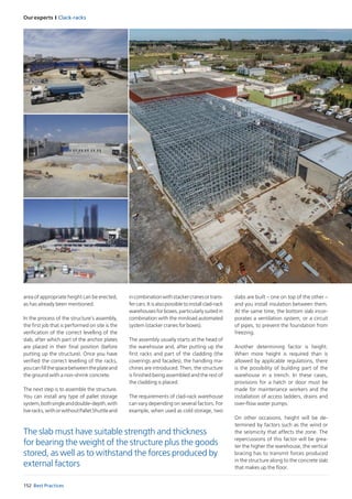 Our experts I Clack-racks
152 Best Practices
The slab must have suitable strength and thickness
for bearing the weight of the structure plus the goods
stored, as well as to withstand the forces produced by
external factors
slabs are built – one on top of the other –
and you install insulation between them.
At the same time, the bottom slab incor-
porates a ventilation system, or a circuit
of pipes, to prevent the foundation from
freezing.
Another determining factor is height.
When more height is required than is
allowed by applicable regulations, there
is the possibility of building part of the
warehouse in a trench. In these cases,
provisions for a hatch or door must be
made for maintenance workers and the
installation of access ladders, drains and
over-flow water pumps.
On other occasions, height will be de-
termined by factors such as the wind or
the seismicity that affects the zone. The
repercussions of this factor will be grea-
ter the higher the warehouse, the vertical
bracing has to transmit forces produced
in the structure along to the concrete slab
that makes up the floor.
area of appropriate height can be erected,
as has already been mentioned.
In the process of the structure’s assembly,
the first job that is performed on site is the
verification of the correct levelling of the
slab, after which part of the anchor plates
are placed in their final position (before
putting up the structure). Once you have
verified the correct levelling of the racks,
youcanfillthespacebetweentheplateand
the ground with a non-shrink concrete.
The next step is to assemble the structure.
You can install any type of pallet storage
system,bothsingleanddouble-depth,with
liveracks,withorwithoutPalletShuttleand
incombinationwithstackercranesortrans-
fer cars. It is also possible to install clad-rack
warehouses for boxes, particularly suited in
combination with the miniload automated
system (stacker cranes for boxes).
The assembly usually starts at the head of
the warehouse and, after putting up the
first racks and part of the cladding (the
coverings and facades), the handling ma-
chines are introduced. Then, the structure
is finished being assembled and the rest of
the cladding is placed.
The requirements of clad-rack warehouse
can vary depending on several factors. For
example, when used as cold storage, two
 