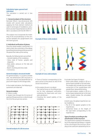 155
Our experts I Structural Calculation
Best Practices
It includes two types of analysis:
-	 Down-aisle analysis: analysis in 2D on a
vertical layout parallel to the load aisles.
This analysis also includes the semi-rigid
connections of the upright-beam and
upright-floor, obtained by testing.
-	 Cross-aisle analysis: analysis in 2D on a
vertical layout perpendicular to the load
aisles. Usually involves the articulated
upright-floor joint.
In both cases, the global imperfection can
be modelled as:
- The tilt of the agreed uprights to the
imperfection.
- Horizontal forces at the height of
the load levels corresponding to the
imperfection.
Type of analysis according to the
classification of the structure
Thisclassificationisbasedontherelations-
hip of the expected load design in regards
to the critical load of the structure. Accor-
ding to the coefficient obtained by this re-
Calculation types: general and
individual
The calculation is carried out in two
stages:
1. General analysis of the structure
Normally filiform, two-dimensional (2D)
models with second order calculations
applying the finite element method are
used. In some types of installations, calcu-
lations are also frequently done via 3D mo-
dels in accordance with the EN 1993-1-1.
This analysis must incorporate the mode-
lling of the actual behaviour of the con-
nection between the upright-beams and
the frame-ground.
2. Individual verification of pieces
Once the overall analysis is performed, it is
vital to check the correctness of the design
byverifyingthebucklingandthetensionsof
the pieces that make up the racking.
Basically, the following items are verified:
-	General stability of the installation.
-	Stress state of frames: uprights and
diagonals.
-	Base plates: pressure on the slab and
anchorage.
- Beams: buckling and stress state.
-	Connectors.
General analysis: structural model
For general analysis, it is usual to consider
two, two-dimensional (2D) structures in
concurrent vertical and perpendicular la-
youts with respect to the storage aisles.
In the model calculation, the following re-
quirements are observed:
General analysis
•	 Filiform model.
•	 System lines through the CG (centre of
gravity)ofthegrosssection,oralsothrough
the CG of the actual cross section.
•	 Terms of section corresponding to the
gross section of the pieces (or also of the
actual cross section).
In this analysis the aim is to obtain:
-	 The internal forces on the different pie-
ces for their subsequent verification,
combining the down-aisle and cross-
aisle calculations.
-	 Checking the overall stability of the
installation.
Example of down‐aisle analysis
Example of cross‐aisle analysis
Overall analysis of a 2D structure
 