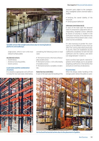 157
Our experts I Structural Calculation
Best Practices
structure’s parts subject to the correspon-
ding unweighted actions (nominal loads) is
studied:
•	 Verifying the overall stability of the
struc-ture.
•	 Verifying beam deflection
Ultimate Limit State (ULS)
In each of the load cases the tensional
state of components subjected to the co-
rresponding weighted actions (affected
by factors of security) is studied. In the
verification formulas of the elements the
combination of forces (down-aisle + cross-
aisle) must be considered.
It is also necessary to ponder the uncer-
tainty as to the different actions that can
affect the racking (described previously).
To do this, there are established security
coefficients considered, for both the load
coefficient and the material, and which
can range between 1.0 and 1.5.
Some countries have specific national le-
gislation which obliges you to use greater
weighting coefficients in the facilities that
are built on its territory (A deviations).
Eccentricities
When the design and/or handling of the
storage system allows the pallets to syste-
Variable actions like weight and actions due to moving loads on
platforms and walkways.
Vertical and horizontal actions due to the placement of pallets.
considering the following actions or load
cases:
•	 Permanentactions+themostunfavour-
able variable action.
•	 Permanent actions + 0.9 x (the totality
of variable actions).
•	 Permanentactions+variables+inciden-
tals.
State Service Limit (SSL)
In each of the load cases the buckling of the
single action, which in turn is the most
relevant (unfavourable).
Accidental actions
-	 Forklift blows.
-	 Actions on security profiles.
-	 Seismic actions.
Load states and the combination
of actions
It is viewed as appropriate and sufficient
to study the two load states listed below,
 