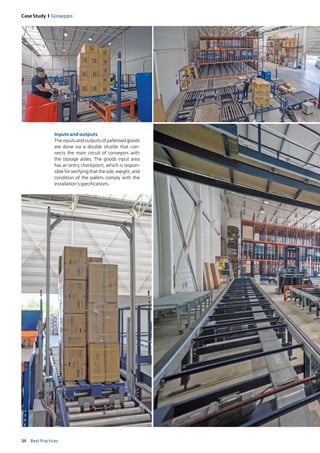 34 Best Practices
Case Study I Gioseppo
Inputs and outputs
The inputs and outputs of palletised ­goods
are done via a double shuttle that con-
nects the main circuit of conveyors with
the stor­age aisles. The goods input area
has an ­entry checkpoint, which is respon-
sible for verifying that the size, weight, and
condition of the pallets comply with the
installation’sspecifications. 
 