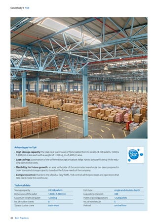 48 Best Practices
Case study I Ypê
AdvantagesforYpê
-	High storage capacity: the clad-rack warehouse of Ypê enables them to locate 24,168 pallets, 1,000 x
1,200mminsizeeachwithaweightof1,300kg,ina5,200m²area.
-	Cost savings: automation of the different storage processes helps Ypê to boost efficiency while redu-
cingoperationalcosts.
-	Flexibility for future growth: an area to the side of the automated warehouse has been prepared in
ordertoexpandstoragecapacitybasedonthefutureneedsofthecompany.
-	Completecontrol:thankstotheMecaluxEasyWMS,Ypêcontrolsalltheprocessesandoperationsthat
takeplaceinsidethewarehouse.
Technicaldata
Storagecapacity 24,168pallets
Dimensionsofthepallet 1,000x1,200mm
Maximumweightperpallet 1,300kg
No.ofstackercranes 8
Typeofstackercrane twin-mast
Forktype singleanddouble-depth
Livepickingchannels 330
Palletsinpickingpositions 1,128pallets
No.oftransfercars 5
Preload onthefloor
 